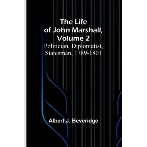 The Life of John Marshall, Volume 2: Politician, diplomatist, statesman, 1789-1801