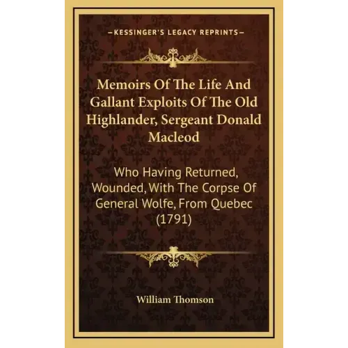 Memoirs of the Life and Gallant Exploits of the Old Highlander, Sergeant Donald MacLeod: Who Having Returned, Wounded, with the Corpse of General Wolf