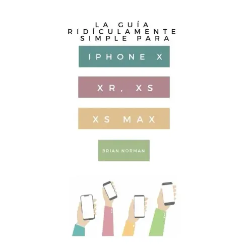La Guía Ridículamente Simple Para iPhone X, Xr, Xs, XS Y Max: Una Guía Práctica Para Comen-Zar Con La Próxima Generación de iPhone E IOS 12
