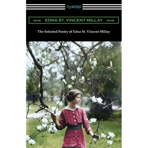 The Selected Poetry of Edna St. Vincent Millay: (Renascence and Other Poems, A Few Figs from Thistles, Second April, and The Ballad of the Harp-Weaver