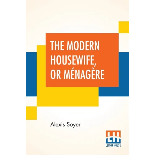 The Modern Housewife, Or Ménagère: Comprising Nearly One Thousand Receipts, For The Economic And Judicious Preparation Of Every Meal Of The Day, With