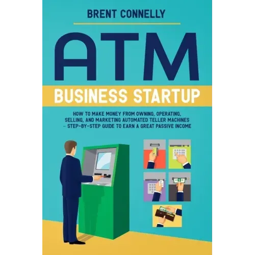 ATM Business Startup: How to Make Money from Owning, Operating, Selling, and Marketing Automated Teller Machines - Step-by-Step Guide to Earn a Great