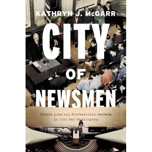 City of Newsmen: Public Lies and Professional Secrets in Cold War Washington