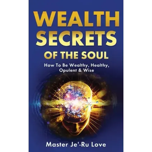 Wealth Secrets of The Soul: How to Be Wealthy, Healthy, Opulent & Wise!