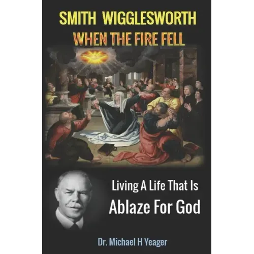 Smith Wigglesworth When The Fire Fell: Living A Life That Is Ablaze For God
