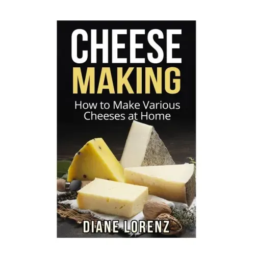 Cheese Making: How to Make Various Cheeses at Home