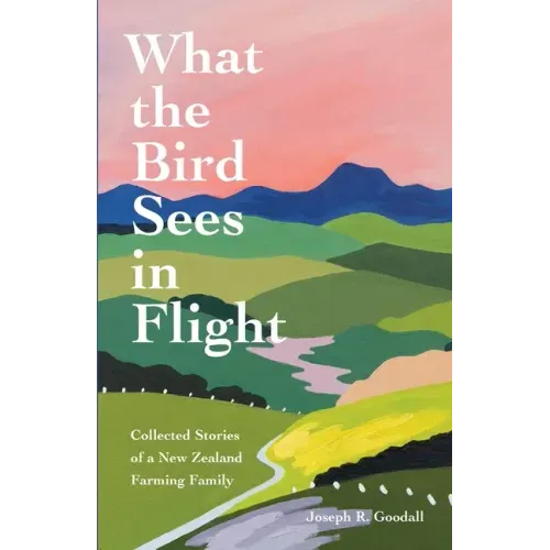 What the Bird Sees in Flight: Collected Stories of a New Zealand Farming Family