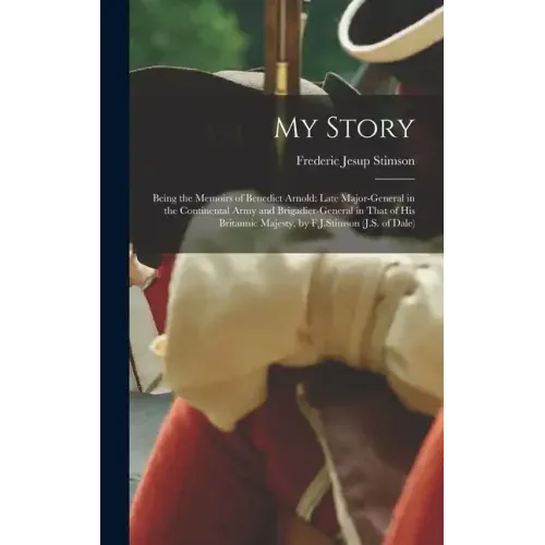 My Story: Being the Memoirs of Benedict Arnold: Late Major-general in the Continental Army and Brigadier-general in That of His