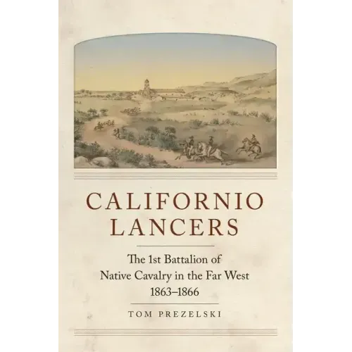 Californio Lancers: The 1st Battalion of Native Cavalry in the Far West, 1863-1866