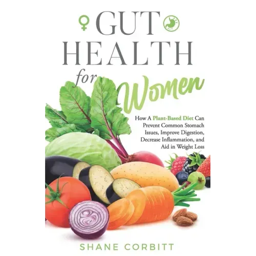Gut Health for Women: How a Plant-Based Diet Can Prevent Common Stomach Issues, Improve Digestion, Decrease Inflammation, and Aid in Weight Loss