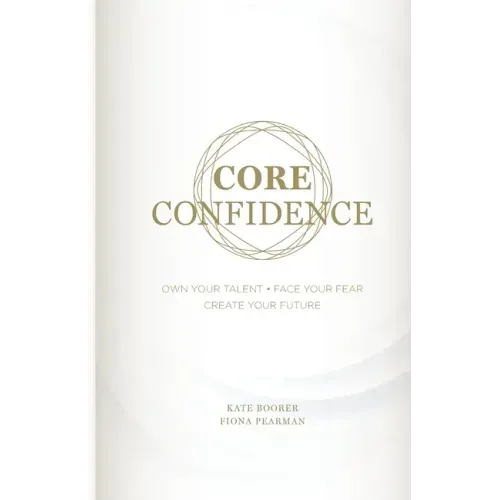 Core Confidence: Own Your Talent - Face Your Fear - Create Your Future