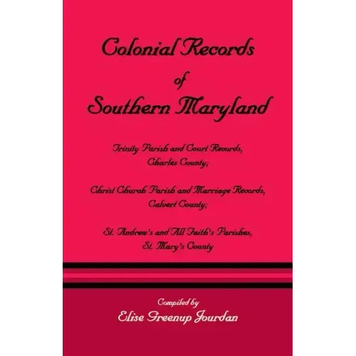 Colonial Records of Southern Maryland: Trinity Parish & Court Records, Charles County; Christ Church Parish & Marriage Records, Calvert County; St. an