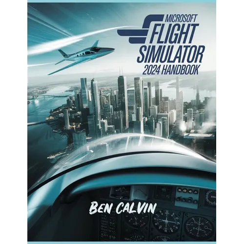 Microsoft Flight Simulator 2024 Handbook: A Comprehensive Guide to Customization, World Exploration, Advanced Techniques and Realistic Flight for the