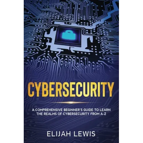 Cybersecurity: A Comprehensive Beginner's Guide to learn the Realms of Cybersecurity from A-Z