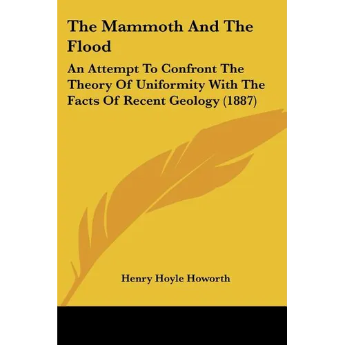 The Mammoth And The Flood: An Attempt To Confront The Theory Of Uniformity With The Facts Of Recent Geology (1887)
