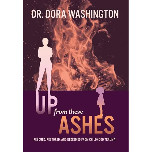 Up From These Ashes: Rescued, Restored, and Redeemed from Childhood Trauma