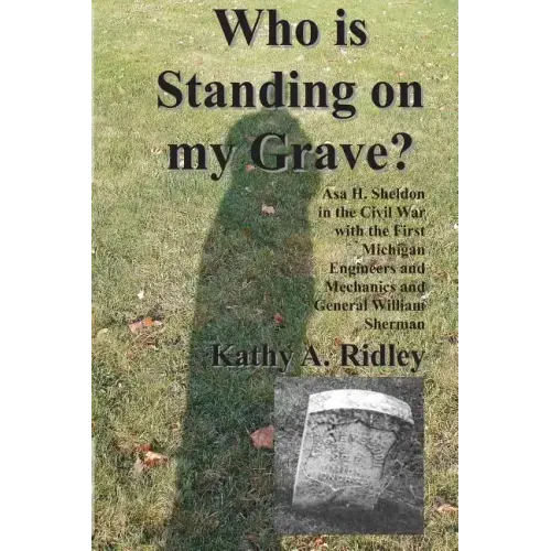 Who is Standing on my Grave?: Asa H. Sheldon in the Civil War with the First Michigan Engineers and Mechanics and General William Sherman