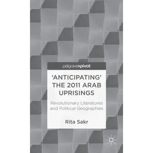 'Anticipating' the 2011 Arab Uprisings: Revolutionary Literatures and Political Geographies