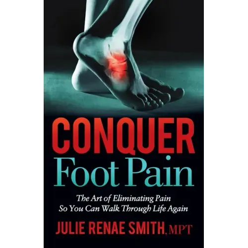 Conquer Foot Pain: The Art of Eliminating Pain So You Can Walk Through Life Again