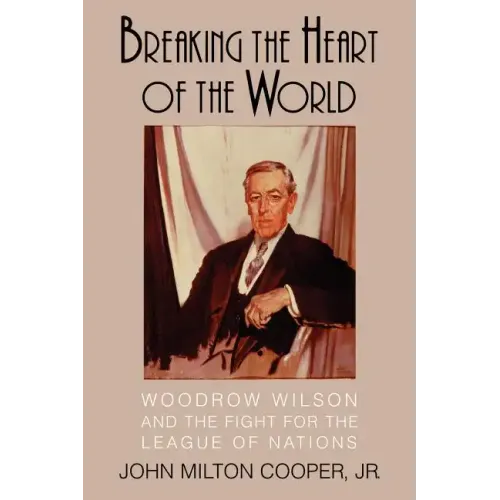 Breaking the Heart of the World: Woodrow Wilson and the Fight for the League of Nations