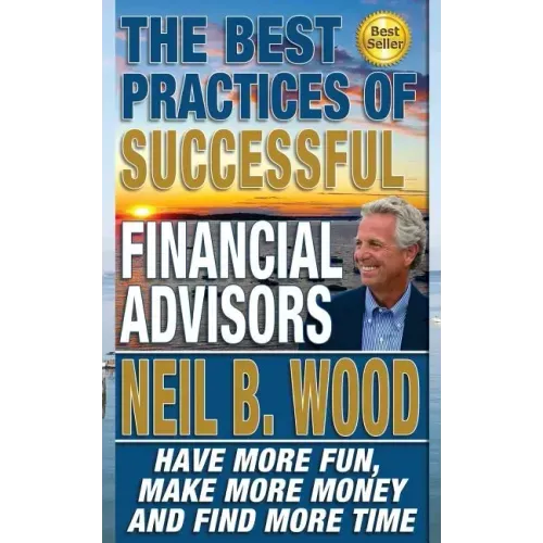 The Best Practices of Successful Financial Advisors: Have More Fun, Make More Money, and Find More Time