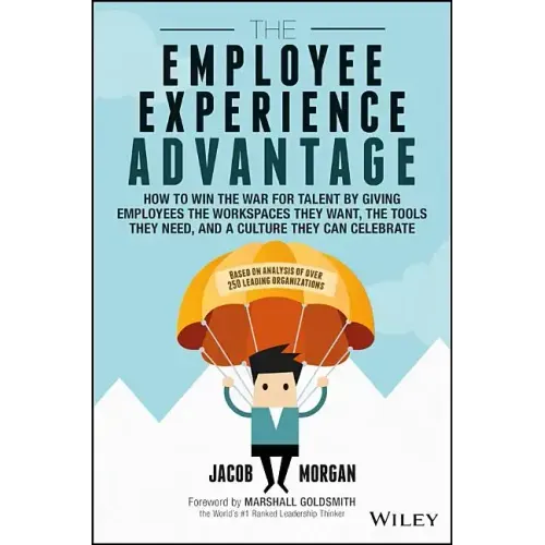 The Employee Experience Advantage: How to Win the War for Talent by Giving Employees the Workspaces They Want, the Tools They Need, and a Culture They