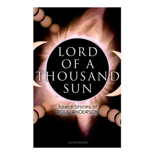 Lord of a Thousand Sun: Space Stories of Poul Anderson (Illustrated): Captive of the Centaurianess, Lord of a Thousand Sun, Sargasso of Lost S