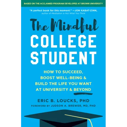 The Mindful College Student: How to Succeed, Boost Well-Being, and Build the Life You Want at University and Beyond