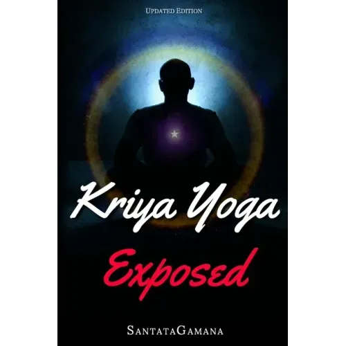 Kriya Yoga Exposed: The Truth About Current Kriya Yoga Gurus, Organizations & Going Beyond Kriya, Contains the Explanation of a Special Te