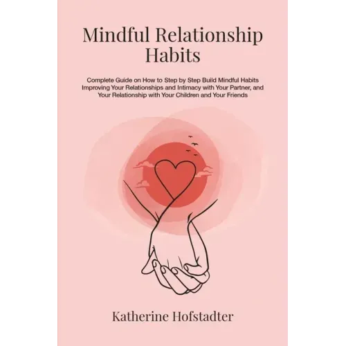 Mindful Relationship Habits: Complete Guide on How to Step by Step Build Mindful Habits Improving Your Relationships and Intimacy with Your Partner