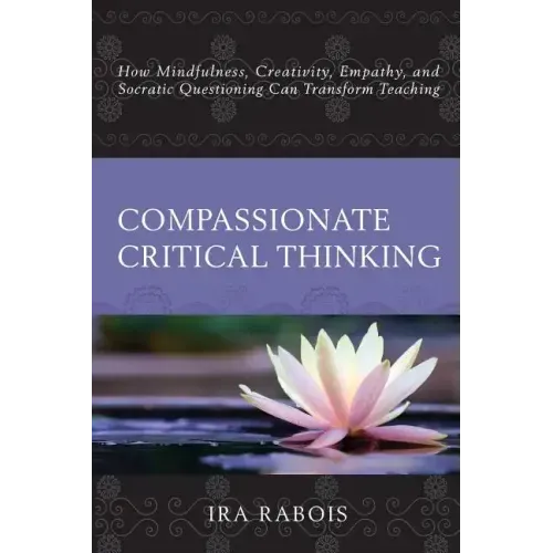 Compassionate Critical Thinking: How Mindfulness, Creativity, Empathy, and Socratic Questioning Can Transform Teaching