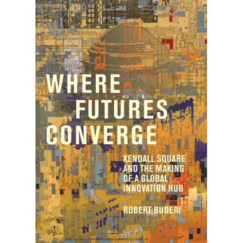 Where Futures Converge: Kendall Square and the Making of a Global Innovation Hub