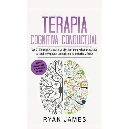 Terapia cognitiva conductual: Los 21 consejos y trucos más efectivos para volver a capacitar tu cerebro y superar la depresión, la ansiedad y fobias