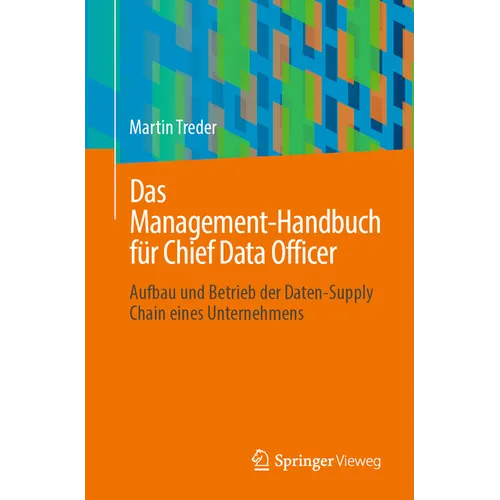 Das Management-Handbuch Für Chief Data Officer: Aufbau Und Betrieb Der Daten-Supply Chain Eines Unternehmens