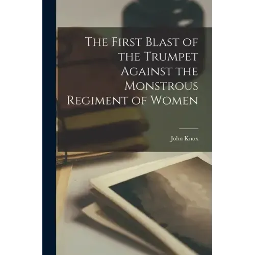 The First Blast of the Trumpet Against the Monstrous Regiment of Women