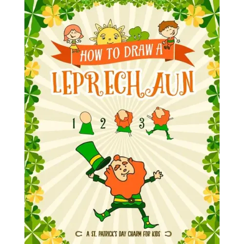 How to Draw A Leprechaun - A St. Patrick's Day Charm for Kids: Creative Step-by-Step Drawing Book for Girls and Boys Ages 5 and up