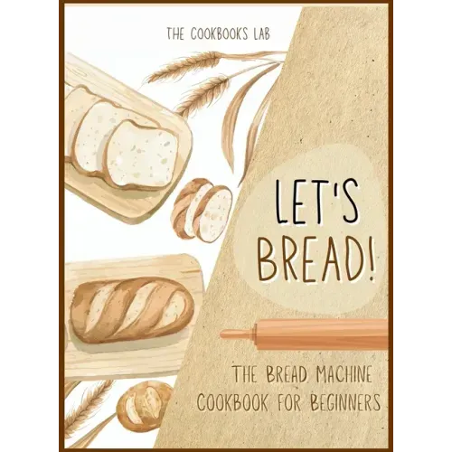 Let's Bread!-The Bread Machine Cookbook for Beginners: The Ultimate 100 + 1 No-Fuss and Easy to Follow Bread Machine Recipes Guide for Your Tasty Home