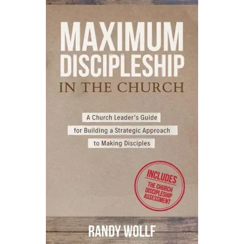 Maximum Discipleship in the Church: A Church Leader's Guide for Building a Strategic Approach to Making Disciples