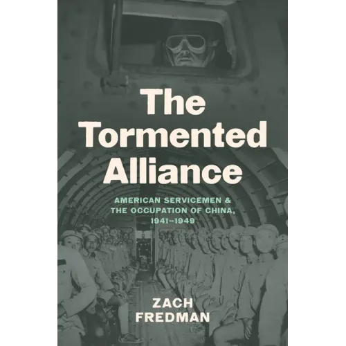 The Tormented Alliance: American Servicemen and the Occupation of China, 1941-1949