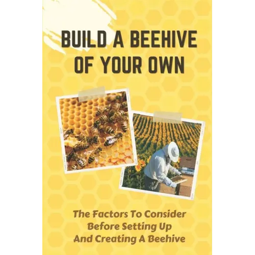 Build A Beehive Of Your Own: The Factors To Consider Before Setting Up And Creating A Beehive: Build Your Own Beehive