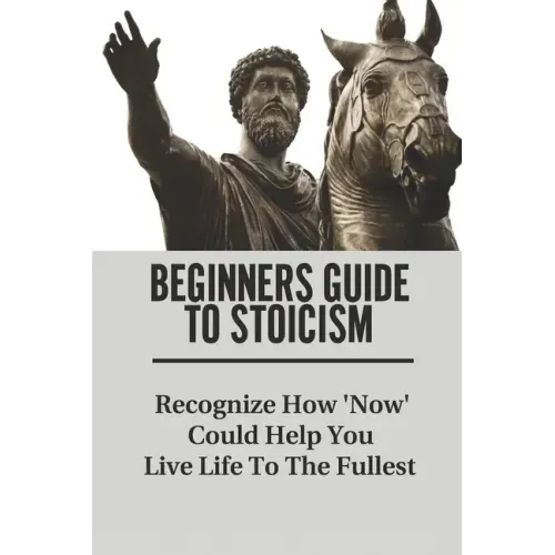 Beginners Guide To Stoicism: Recognize How 'Now' Could Help You Live Life To The Fullest: Beginners Guide For Stoics