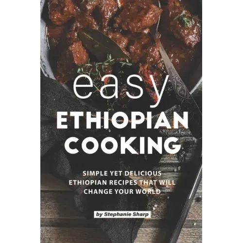 Easy Ethiopian Cooking: Simple Yet Delicious Ethiopian Recipes That Will Change Your World