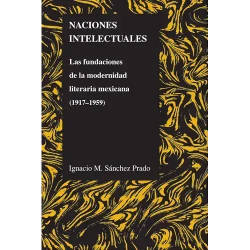 Naciones Intelectuales: Las Fundaciones de la Modernidad Literaria Mexicana (1917-1959)