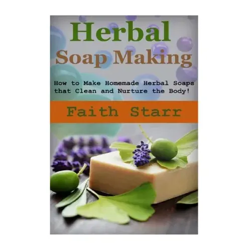 Herbal Soap Making: How to Make Homemade Herbal Soaps that Clean and Nurture the Body!