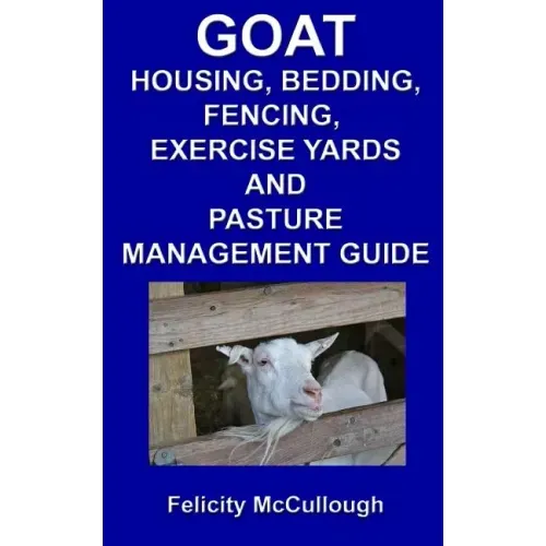 Goat Housing, Bedding, Fencing, Exercise Yards And Pasture Management Guide: Goat Knowledge