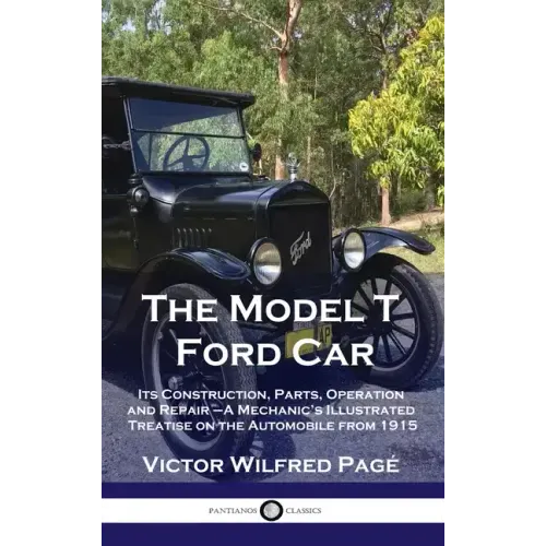 Model T Ford Car: Its Construction, Parts, Operation and Repair - A Mechanic's Illustrated Treatise on the Automobile from 1915