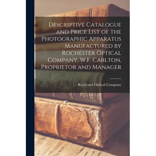 Descriptive Catalogue and Price List of the Photographic Apparatus Manufactured by Rochester Optical Company, W.F. Carlton, Proprietor and Manager