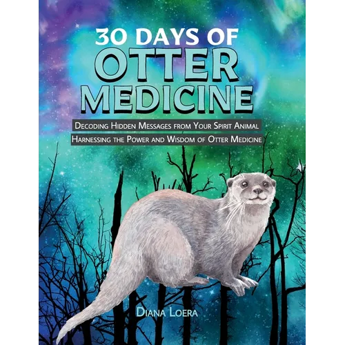30 Days of Otter Medicine: Decoding Hidden Messages from Your Spirit Animal Harnessing the Power and Wisdom of Otter Medicine