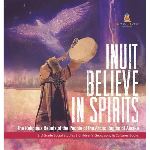 Inuit Believe in Spirits: The Religious Beliefs of the People of the Arctic Region of Alaska 3rd Grade Social Studies Children's Geography & Cul