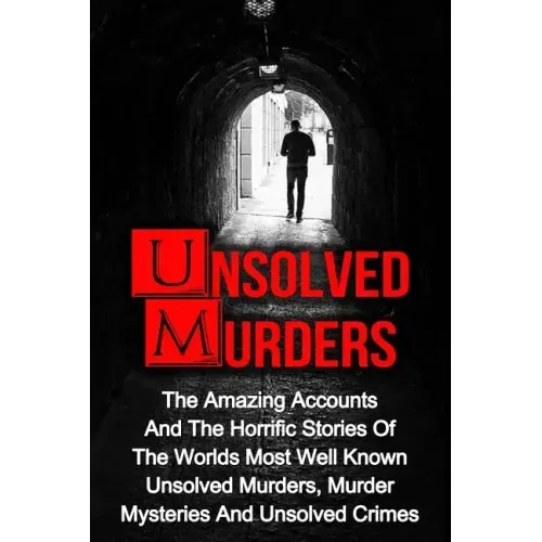 Unsolved Murders: The Amazing Accounts And Horrific Stories Of The Worlds Most Well Known Unsolved Murders, Murder Mysteries And Unsolved Crimes